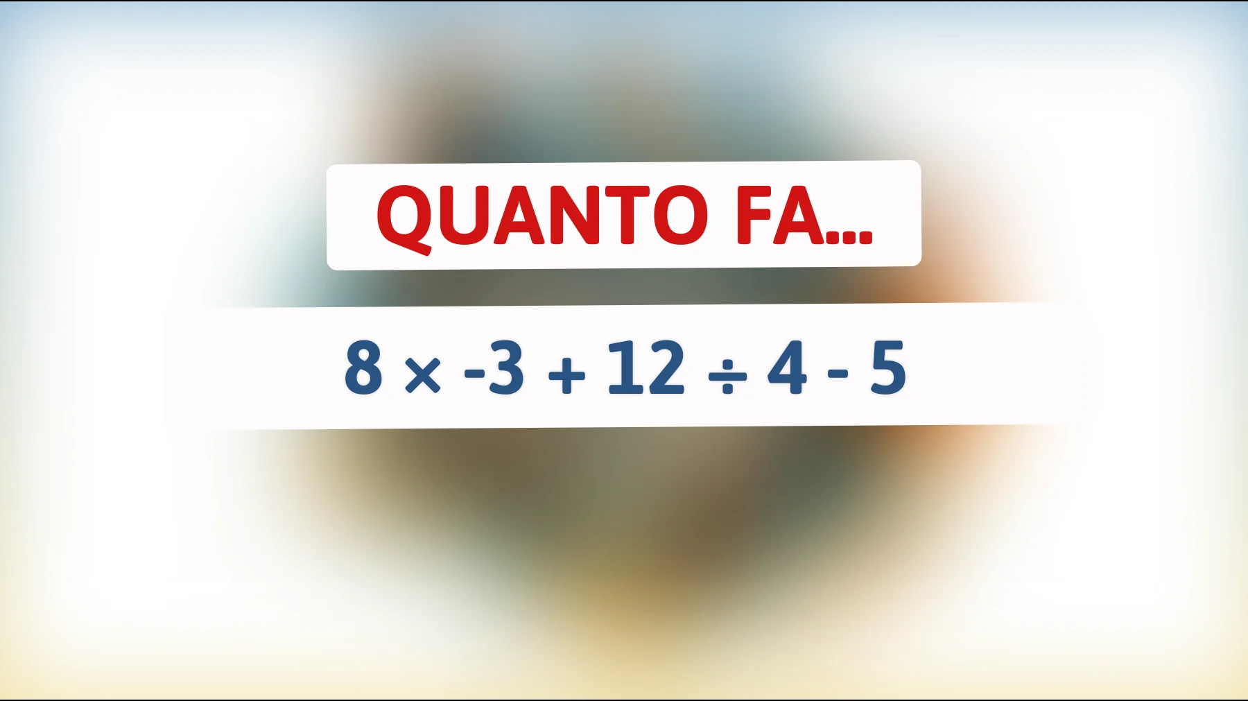 Solo il 2% trova la risposta giusta: quanto fa 8 × -3 + 12 ÷ 4 - 5 ?"